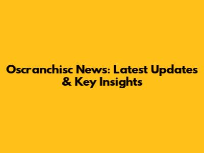 Oscranchisc News: Latest Updates & Key Insights