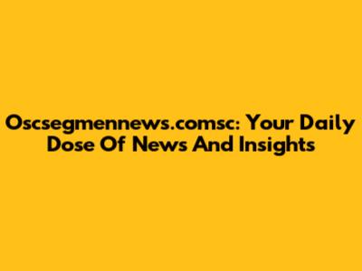 Oscsegmennews.comsc: Your Daily Dose Of News And Insights