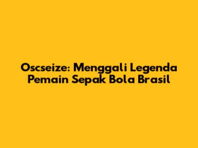 Oscseize: Menggali Legenda Pemain Sepak Bola Brasil