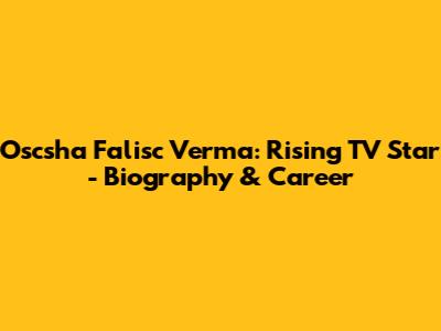 Oscsha Falisc Verma: Rising TV Star - Biography & Career