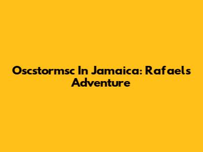 Oscstormsc In Jamaica: Rafael's Adventure