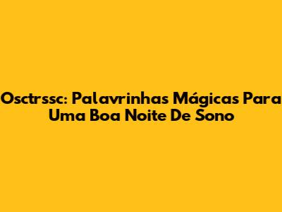 Osctrssc: Palavrinhas Mágicas Para Uma Boa Noite De Sono