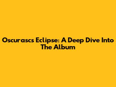 Oscurasc's Eclipse: A Deep Dive Into The Album