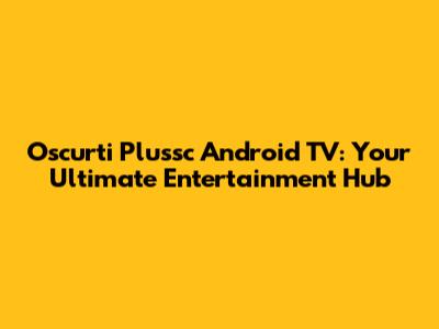 Oscurti Plussc Android TV: Your Ultimate Entertainment Hub