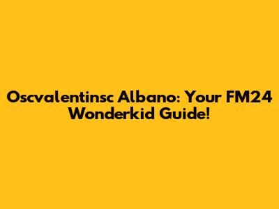 Oscvalentinsc Albano: Your FM24 Wonderkid Guide!