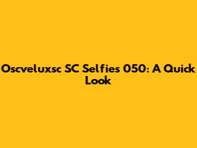 Oscveluxsc SC Selfies 050: A Quick Look