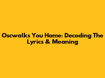 Oscwalks You Home: Decoding The Lyrics & Meaning