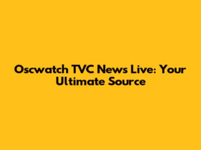 Oscwatch TVC News Live: Your Ultimate Source