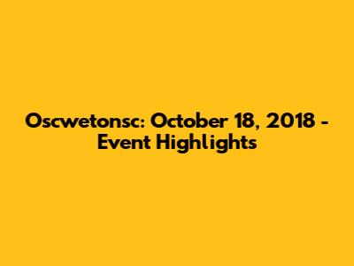 Oscwetonsc: October 18, 2018 - Event Highlights