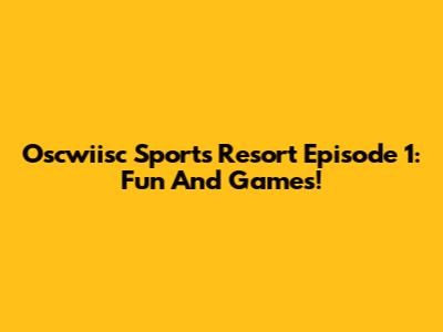 Oscwiisc Sports Resort Episode 1: Fun And Games!
