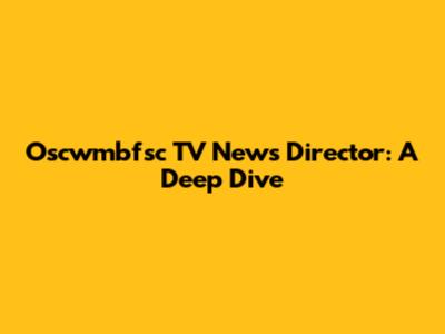 Oscwmbfsc TV News Director: A Deep Dive