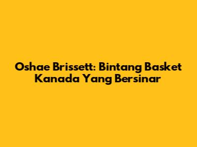 Oshae Brissett: Bintang Basket Kanada Yang Bersinar