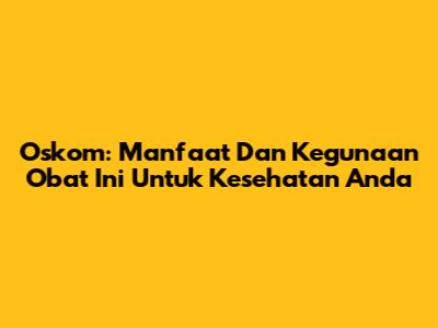 Oskom: Manfaat Dan Kegunaan Obat Ini Untuk Kesehatan Anda