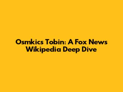 Osmkics Tobin: A Fox News Wikipedia Deep Dive