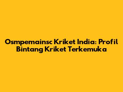 Osmpemainsc Kriket India: Profil Bintang Kriket Terkemuka