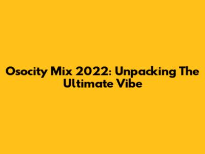 Osocity Mix 2022: Unpacking The Ultimate Vibe