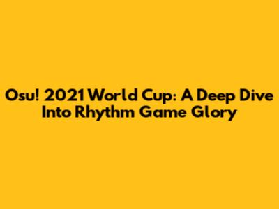 Osu! 2021 World Cup: A Deep Dive Into Rhythm Game Glory