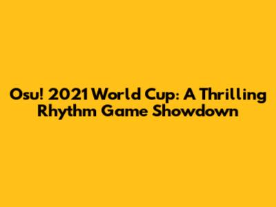 Osu! 2021 World Cup: A Thrilling Rhythm Game Showdown