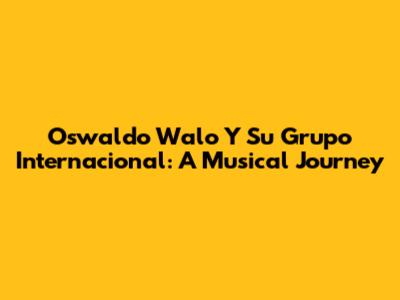 Oswaldo Walo Y Su Grupo Internacional: A Musical Journey