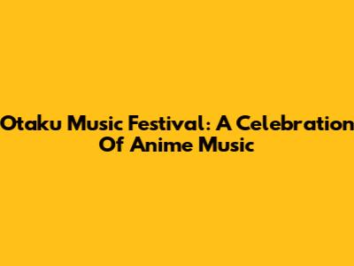 Otaku Music Festival: A Celebration Of Anime Music