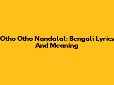 Otho Otho Nandalal: Bengali Lyrics And Meaning