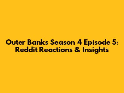 Outer Banks Season 4 Episode 5: Reddit Reactions & Insights