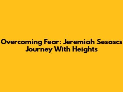 Overcoming Fear: Jeremiah Sesasc's Journey With Heights