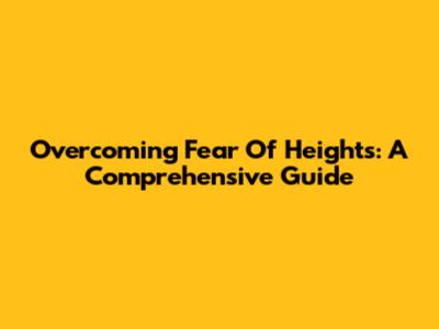 Overcoming Fear Of Heights: A Comprehensive Guide