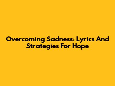 Overcoming Sadness: Lyrics And Strategies For Hope