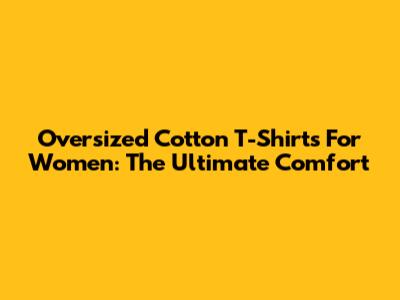 Oversized Cotton T-Shirts For Women: The Ultimate Comfort