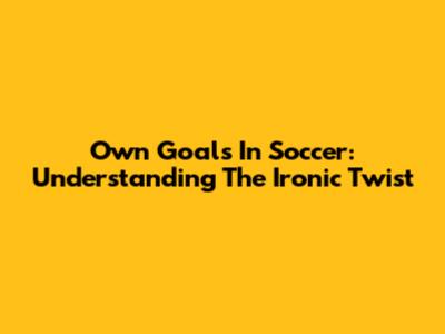 Own Goals In Soccer: Understanding The Ironic Twist