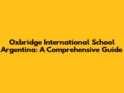 Oxbridge International School Argentina: A Comprehensive Guide