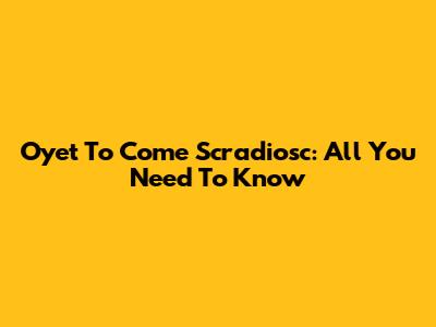 Oyet To Come Scradiosc: All You Need To Know
