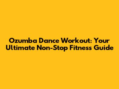 Ozumba Dance Workout: Your Ultimate Non-Stop Fitness Guide