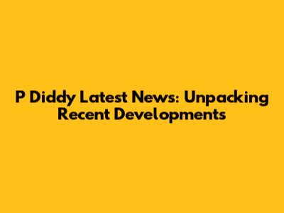 P Diddy Latest News: Unpacking Recent Developments