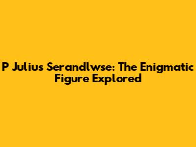 P Julius Serandlwse: The Enigmatic Figure Explored