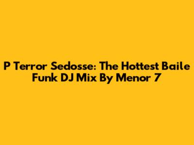 P Terror Sedosse: The Hottest Baile Funk DJ Mix By Menor 7
