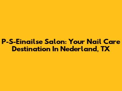 P-S-Einailse Salon: Your Nail Care Destination In Nederland, TX