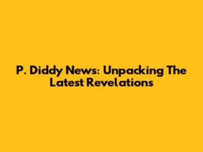 P. Diddy News: Unpacking The Latest Revelations