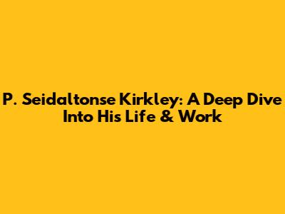 P. Seidaltonse Kirkley: A Deep Dive Into His Life & Work