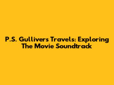P.S. Gulliver's Travels: Exploring The Movie Soundtrack