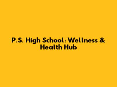 P.S. High School: Wellness & Health Hub