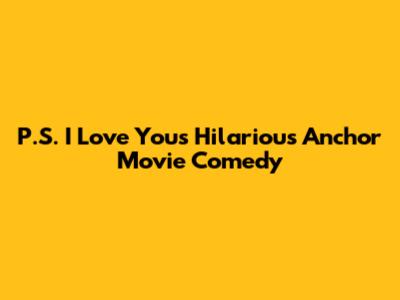 P.S. I Love You's Hilarious Anchor Movie Comedy