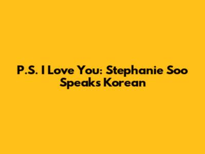 P.S. I Love You: Stephanie Soo Speaks Korean