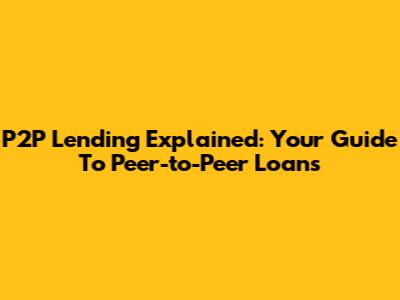 P2P Lending Explained: Your Guide To Peer-to-Peer Loans