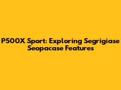 P500X Sport: Exploring Segrigiase Seopacase Features
