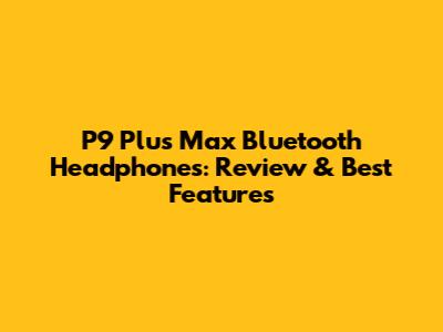 P9 Plus Max Bluetooth Headphones: Review & Best Features