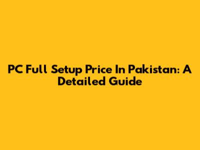 PC Full Setup Price In Pakistan: A Detailed Guide