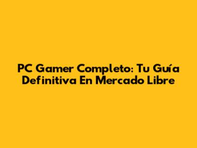 PC Gamer Completo: Tu Guía Definitiva En Mercado Libre