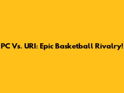 PC Vs. URI: Epic Basketball Rivalry!